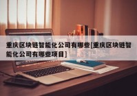 重庆区块链智能化公司有哪些[重庆区块链智能化公司有哪些项目]