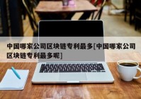 中国哪家公司区块链专利最多[中国哪家公司区块链专利最多呢]