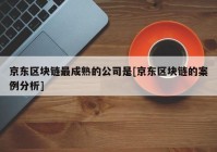 京东区块链最成熟的公司是[京东区块链的案例分析]