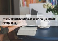 广东区块链版权保护系统定制公司[区块链版权如何申请]