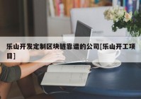 乐山开发定制区块链靠谱的公司[乐山开工项目]