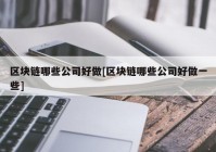 区块链哪些公司好做[区块链哪些公司好做一些]