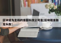 区块链为主线的金融科技公司是[区块链金融龙头股]