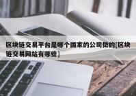 区块链交易平台是哪个国家的公司做的[区块链交易网站有哪些]