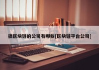 搞区块链的公司有哪些[区块链平台公司]