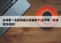 全球第一大区块链公司是哪个[全球第一区块链交易所]