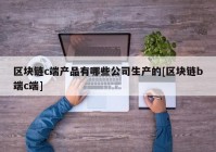 区块链c端产品有哪些公司生产的[区块链b端c端]