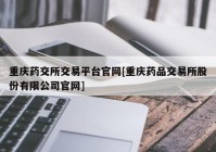 重庆药交所交易平台官网[重庆药品交易所股份有限公司官网]