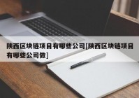 陕西区块链项目有哪些公司[陕西区块链项目有哪些公司做]