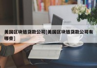 美国区块链贷款公司[美国区块链贷款公司有哪些]