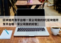 区块链开发平台哪一家公司做的好[区块链开发平台哪一家公司做的好些]