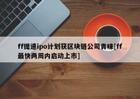 ff提速ipo计划获区块链公司青睐[ff最快两周内启动上市]