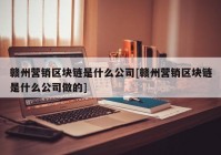 赣州营销区块链是什么公司[赣州营销区块链是什么公司做的]