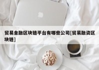 贸易金融区块链平台有哪些公司[贸易融资区块链]