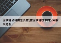 区块链公司要怎么做[做区块链技术的公司有风险么]