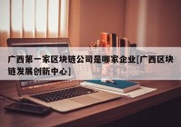 广西第一家区块链公司是哪家企业[广西区块链发展创新中心]