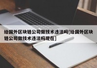 给国外区块链公司做技术违法吗[给国外区块链公司做技术违法吗现在]