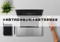 小米旗下的区块链公司[小米旗下生态链企业]